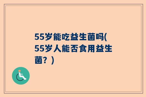 55岁能吃益生菌吗(55岁人能否食用益生菌？)