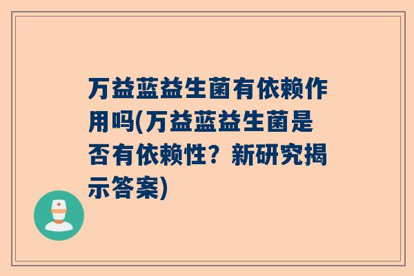 万益蓝益生菌有依赖作用吗(万益蓝益生菌是否有依赖性？新研究揭示答案)