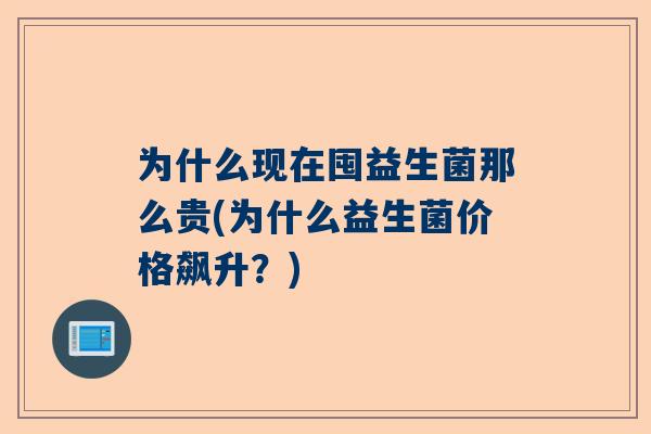 为什么现在囤益生菌那么贵(为什么益生菌价格飙升？)