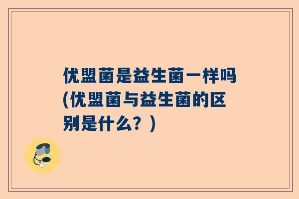 优盟菌是益生菌一样吗(优盟菌与益生菌的区别是什么？)