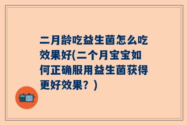 二月龄吃益生菌怎么吃效果好(二个月宝宝如何正确服用益生菌获得更好效果？)