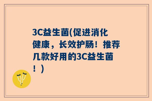 3C益生菌(促进消化健康，长效护肠！推荐几款好用的3C益生菌！)