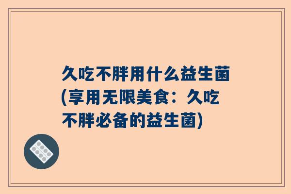 久吃不胖用什么益生菌(享用无限美食：久吃不胖必备的益生菌)