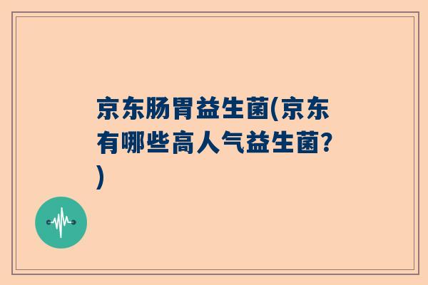 京东肠胃益生菌(京东有哪些高人气益生菌？)