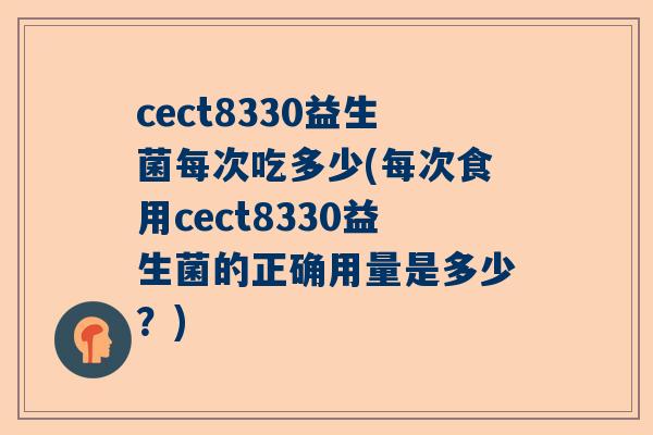 cect8330益生菌每次吃多少(每次食用cect8330益生菌的正确用量是多少？)