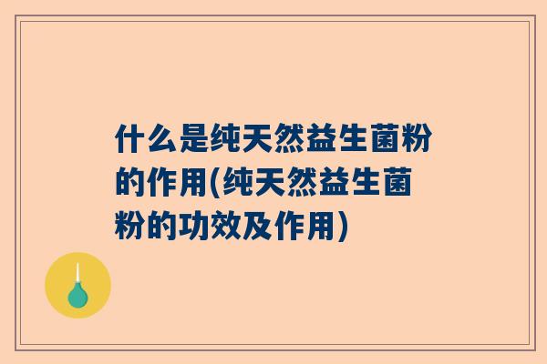 什么是纯天然益生菌粉的作用(纯天然益生菌粉的功效及作用)