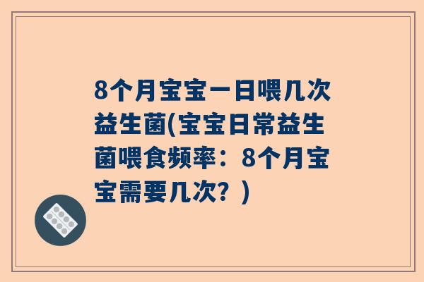8个月宝宝一日喂几次益生菌(宝宝日常益生菌喂食频率：8个月宝宝需要几次？)