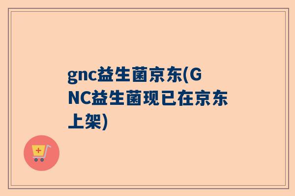 gnc益生菌京东(GNC益生菌现已在京东上架)