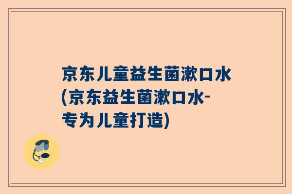 京东儿童益生菌漱口水(京东益生菌漱口水-专为儿童打造)