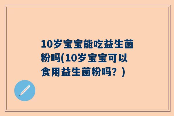 10岁宝宝能吃益生菌粉吗(10岁宝宝可以食用益生菌粉吗？)