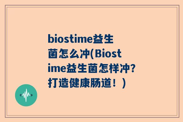 biostime益生菌怎么冲(Biostime益生菌怎样冲？打造健康肠道！)