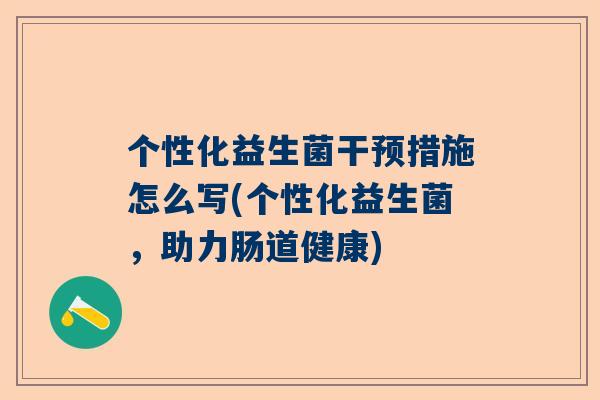 个性化益生菌干预措施怎么写(个性化益生菌，助力肠道健康)