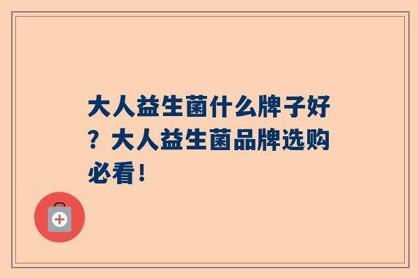 大人益生菌什么牌子好？大人益生菌品牌选购必看！