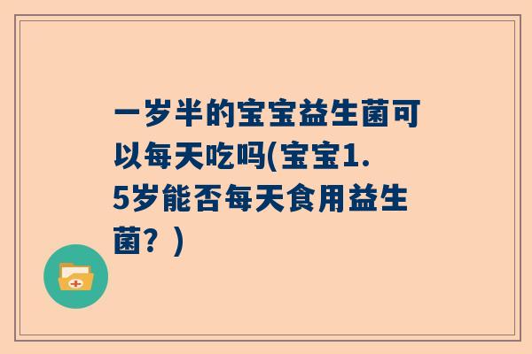 一岁半的宝宝益生菌可以每天吃吗(宝宝1.5岁能否每天食用益生菌？)