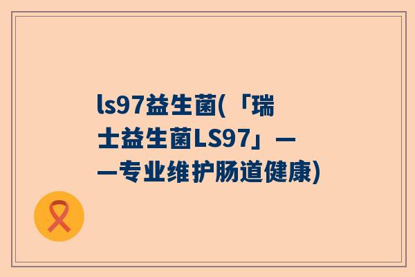ls97益生菌(「瑞士益生菌LS97」——专业维护肠道健康)