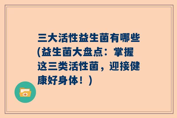 三大活性益生菌有哪些(益生菌大盘点：掌握这三类活性菌，迎接健康好身体！)