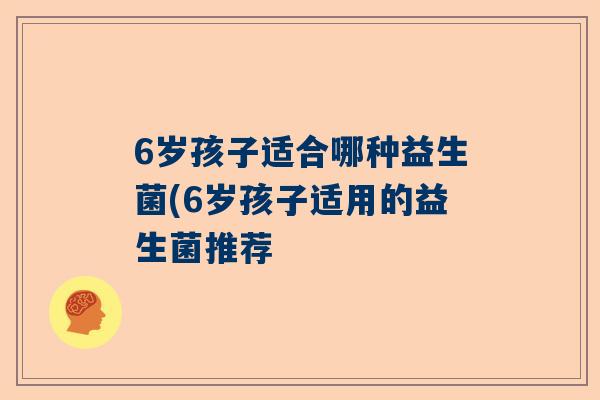 6岁孩子适合哪种益生菌(6岁孩子适用的益生菌推荐