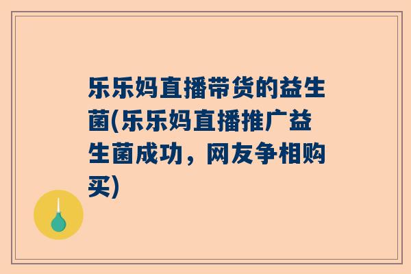 乐乐妈直播带货的益生菌(乐乐妈直播推广益生菌成功，网友争相购买)
