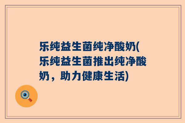 乐纯益生菌纯净酸奶(乐纯益生菌推出纯净酸奶，助力健康生活)