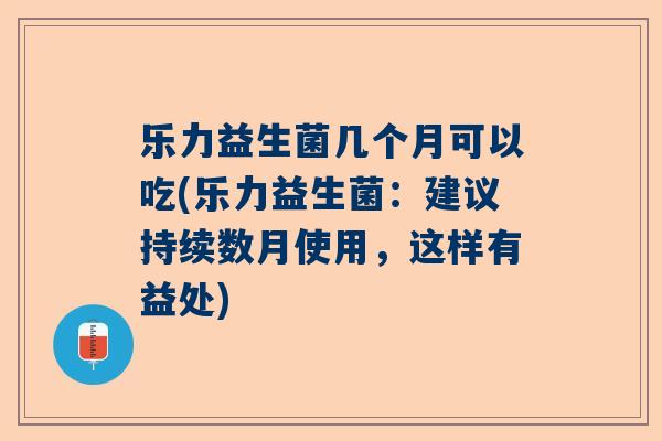 乐力益生菌几个月可以吃(乐力益生菌：建议持续数月使用，这样有益处)
