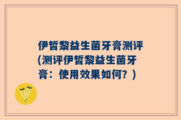 伊皙黎益生菌牙膏测评(测评伊皙黎益生菌牙膏：使用效果如何？)