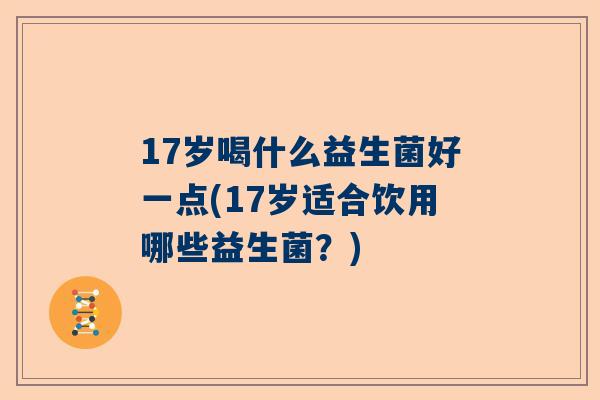 17岁喝什么益生菌好一点(17岁适合饮用哪些益生菌？)