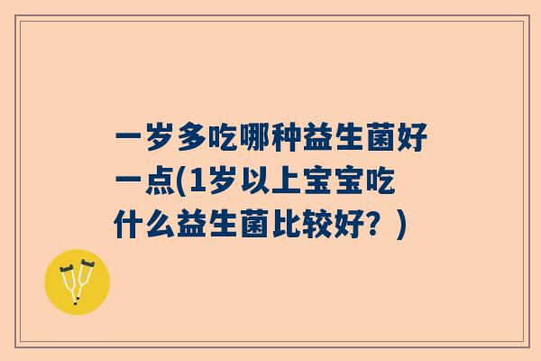 一岁多吃哪种益生菌好一点(1岁以上宝宝吃什么益生菌比较好？)