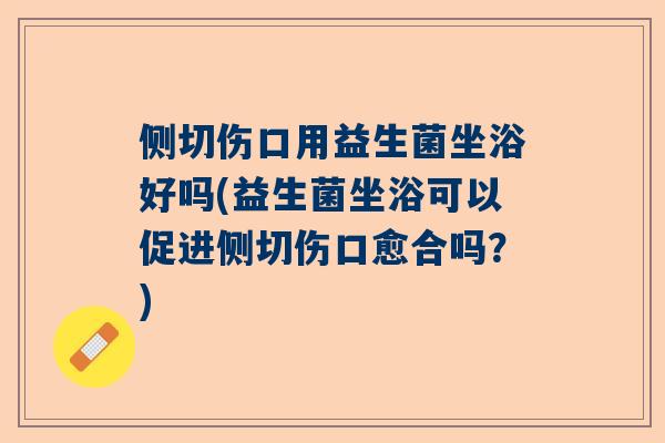 侧切伤口用益生菌坐浴好吗(益生菌坐浴可以促进侧切伤口愈合吗？)
