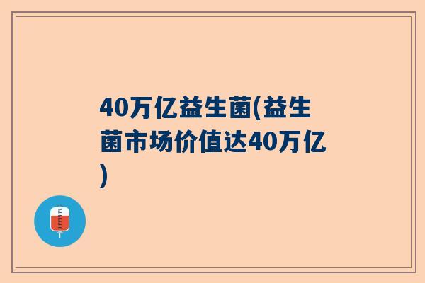 40万亿益生菌(益生菌市场价值达40万亿)