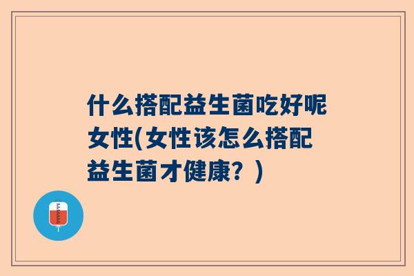 什么搭配益生菌吃好呢女性(女性该怎么搭配益生菌才健康？)