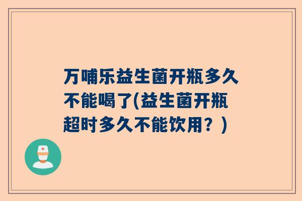 万哺乐益生菌开瓶多久不能喝了(益生菌开瓶超时多久不能饮用？)