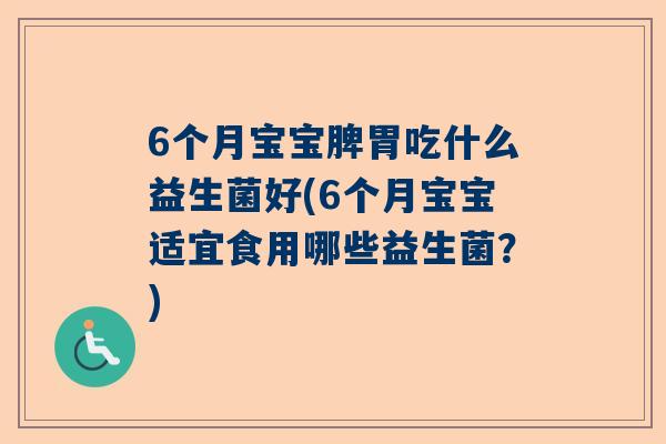 6个月宝宝脾胃吃什么益生菌好(6个月宝宝适宜食用哪些益生菌？)