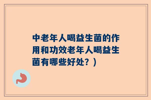 中老年人喝益生菌的作用和功效老年人喝益生菌有哪些好处？)