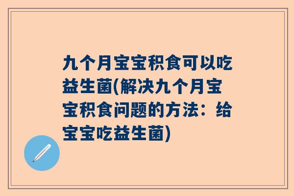 九个月宝宝积食可以吃益生菌(解决九个月宝宝积食问题的方法：给宝宝吃益生菌)