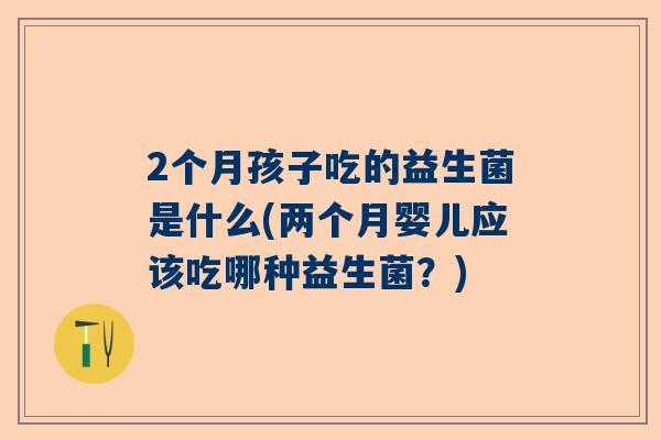 2个月孩子吃的益生菌是什么(两个月婴儿应该吃哪种益生菌？)