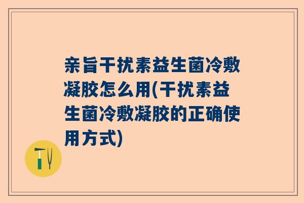 亲旨干扰素益生菌冷敷凝胶怎么用(干扰素益生菌冷敷凝胶的正确使用方式)