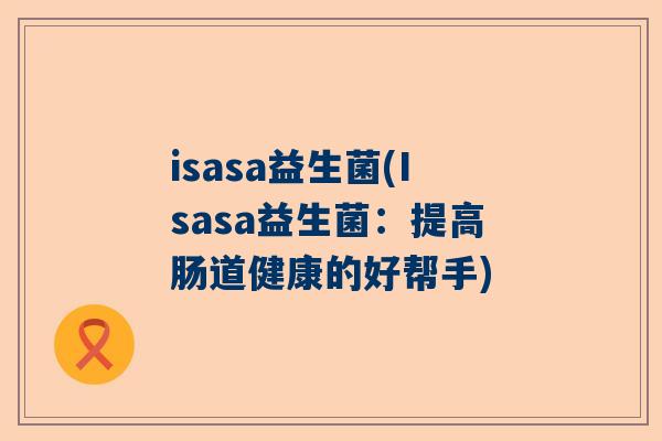 isasa益生菌(Isasa益生菌：提高肠道健康的好帮手)