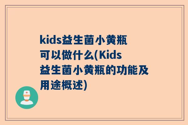 kids益生菌小黄瓶可以做什么(Kids益生菌小黄瓶的功能及用途概述)