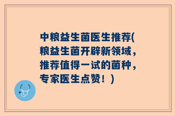 中粮益生菌医生推荐(粮益生菌开辟新领域，推荐值得一试的菌种，专家医生点赞！)