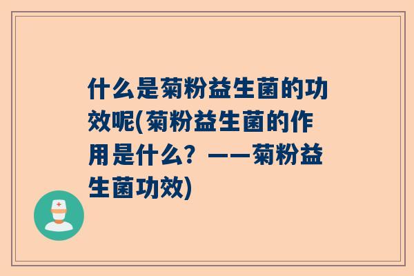 什么是菊粉益生菌的功效呢(菊粉益生菌的作用是什么？——菊粉益生菌功效)