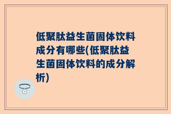 低聚肽益生菌固体饮料成分有哪些(低聚肽益生菌固体饮料的成分解析)