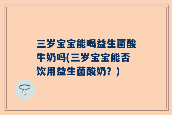 三岁宝宝能喝益生菌酸牛奶吗(三岁宝宝能否饮用益生菌酸奶？)