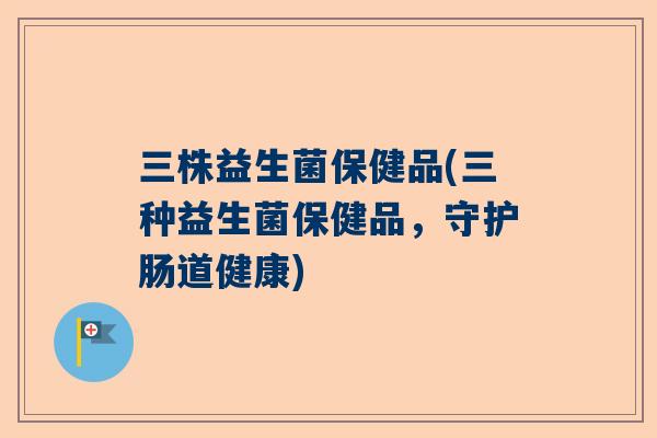 三株益生菌保健品(三种益生菌保健品，守护肠道健康)