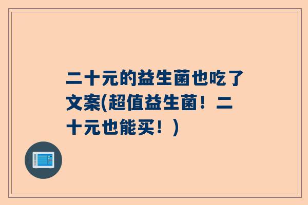 二十元的益生菌也吃了文案(超值益生菌！二十元也能买！)