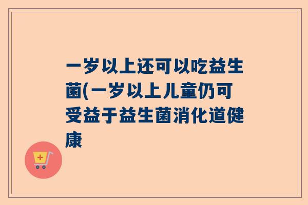 一岁以上还可以吃益生菌(一岁以上儿童仍可受益于益生菌消化道健康