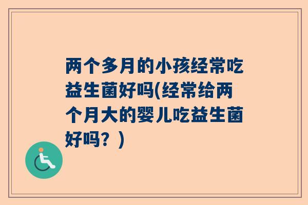 两个多月的小孩经常吃益生菌好吗(经常给两个月大的婴儿吃益生菌好吗？)