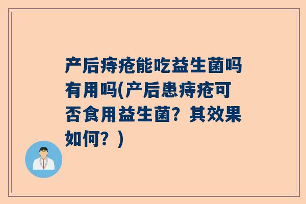 产后痔疮能吃益生菌吗有用吗(产后患痔疮可否食用益生菌？其效果如何？)