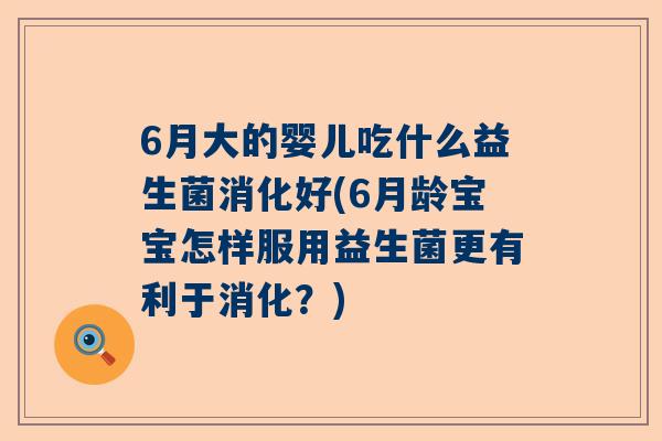 6月大的婴儿吃什么益生菌消化好(6月龄宝宝怎样服用益生菌更有利于消化？)