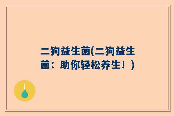二狗益生菌(二狗益生菌：助你轻松养生！)