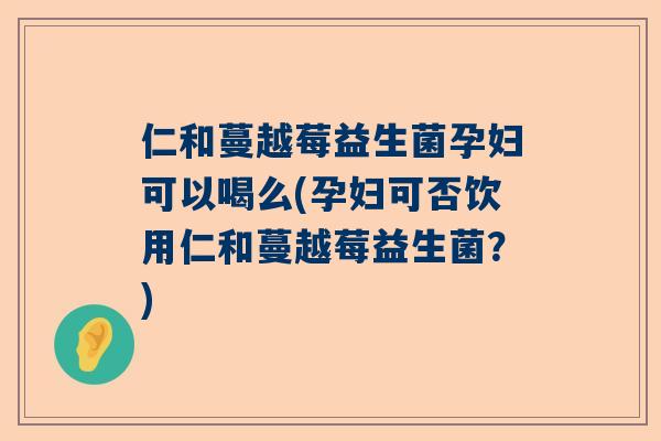 仁和蔓越莓益生菌孕妇可以喝么(孕妇可否饮用仁和蔓越莓益生菌？)